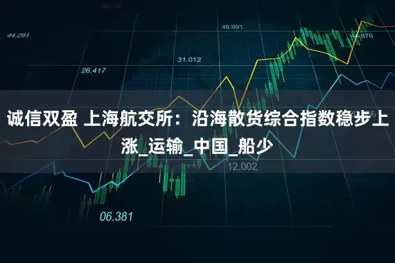 诚信双盈 上海航交所：沿海散货综合指数稳步上涨_运输_中国_船少