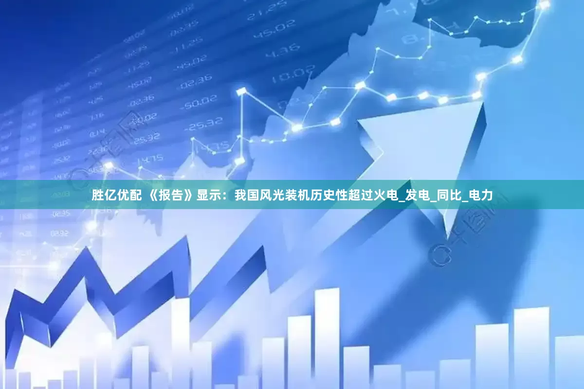 胜亿优配 《报告》显示：我国风光装机历史性超过火电_发电_同比_电力