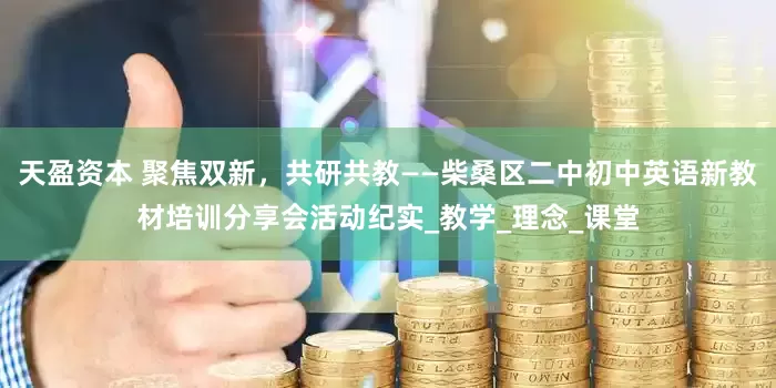 天盈资本 聚焦双新，共研共教——柴桑区二中初中英语新教材培训分享会活动纪实_教学_理念_课堂