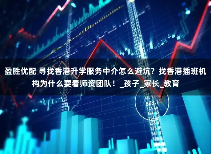 盈胜优配 寻找香港升学服务中介怎么避坑？找香港插班机构为什么要看师资团队！_孩子_家长_教育