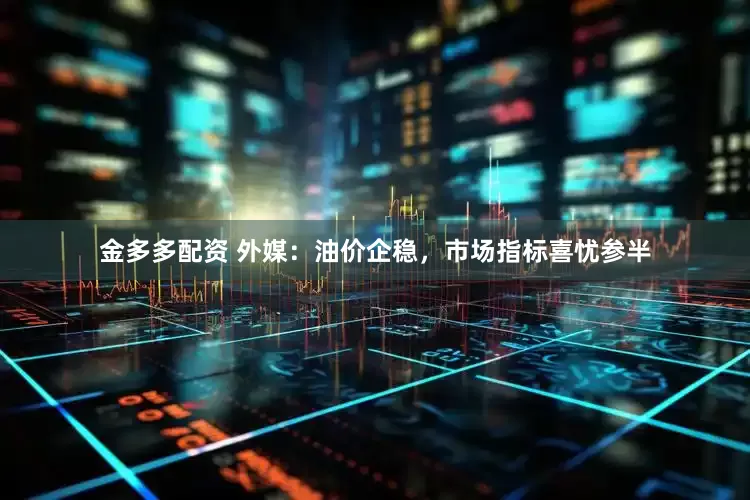 金多多配资 外媒：油价企稳，市场指标喜忧参半