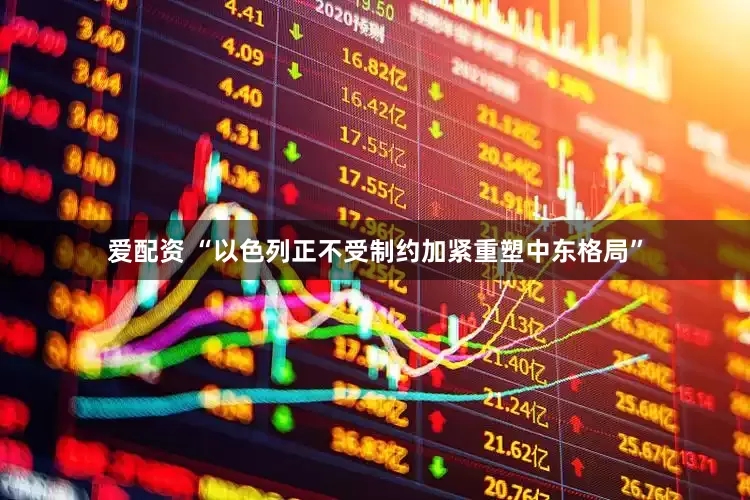 爱配资 “以色列正不受制约加紧重塑中东格局”