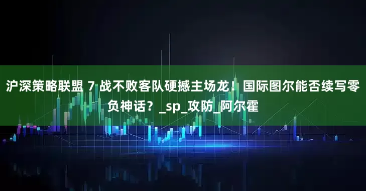 沪深策略联盟 7 战不败客队硬撼主场龙！国际图尔能否续写零负神话？_sp_攻防_阿尔霍