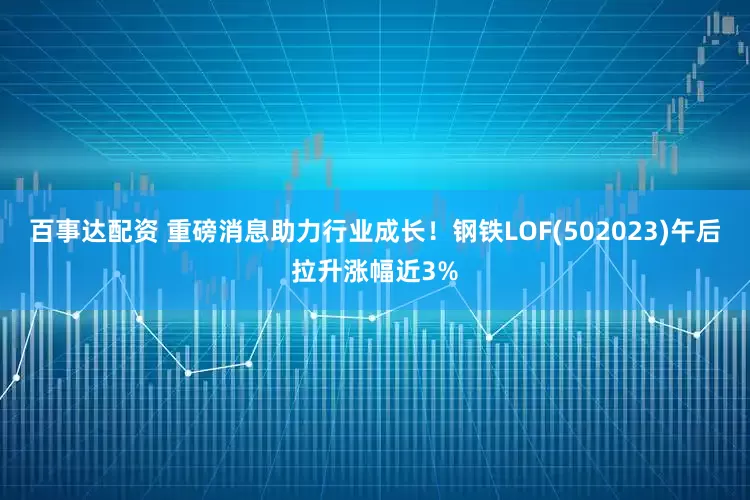 百事达配资 重磅消息助力行业成长！钢铁LOF(502023)午后拉升涨幅近3%
