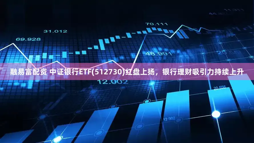 融易富配资 中证银行ETF(512730)红盘上扬，银行理财吸引力持续上升