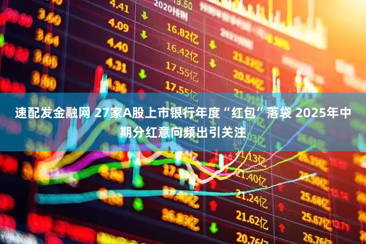 速配发金融网 27家A股上市银行年度“红包”落袋 2025年中期分红意向频出引关注