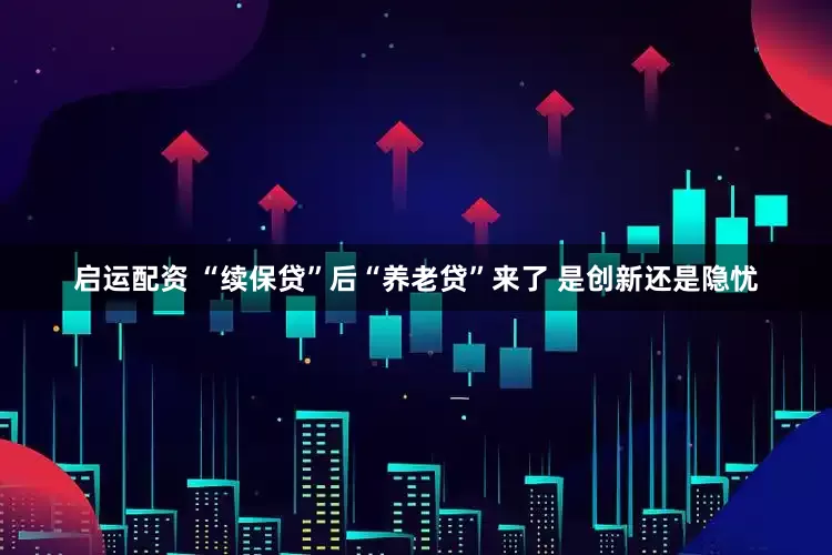 启运配资 “续保贷”后“养老贷”来了 是创新还是隐忧