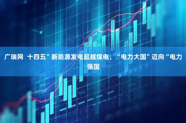 广瑞网  十四五”新能源发电超越煤电，“电力大国”迈向“电力强国