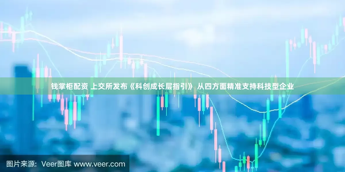 钱掌柜配资 上交所发布《科创成长层指引》 从四方面精准支持科技型企业