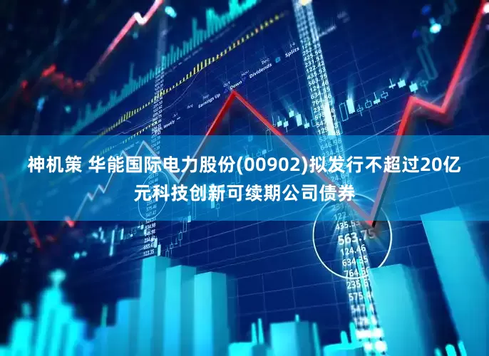 神机策 华能国际电力股份(00902)拟发行不超过20亿元科技创新可续期公司债券