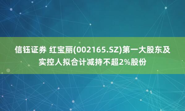 信钰证券 红宝丽(002165.SZ)第一大股东及实控人拟合计减持不超2%股份