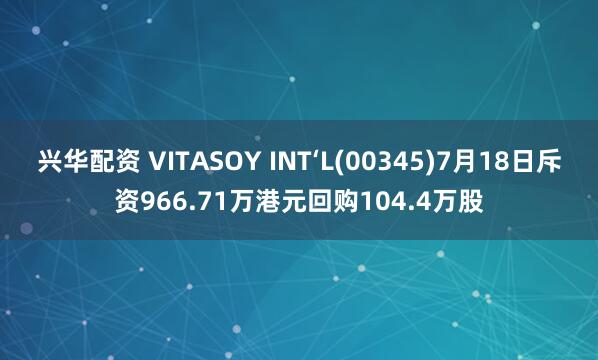 兴华配资 VITASOY INT‘L(00345)7月18日斥资966.71万港元回购104.4万股