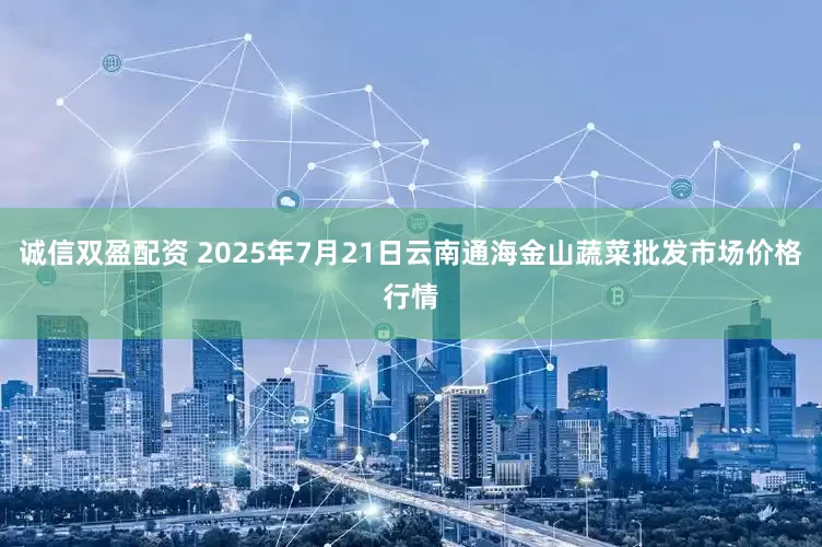 诚信双盈配资 2025年7月21日云南通海金山蔬菜批发市场价格行情