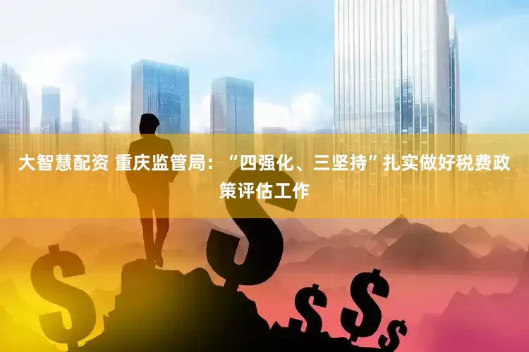 大智慧配资 重庆监管局：“四强化、三坚持”扎实做好税费政策评估工作