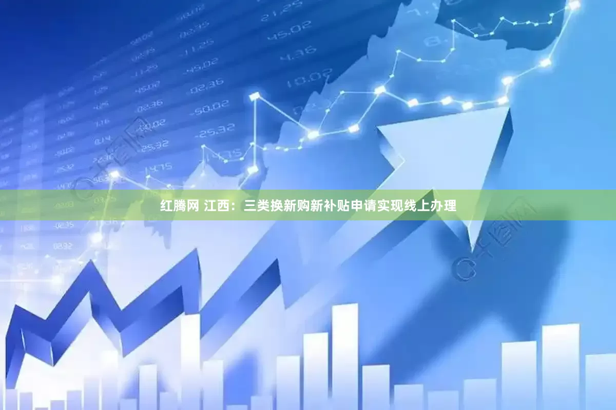 红腾网 江西：三类换新购新补贴申请实现线上办理