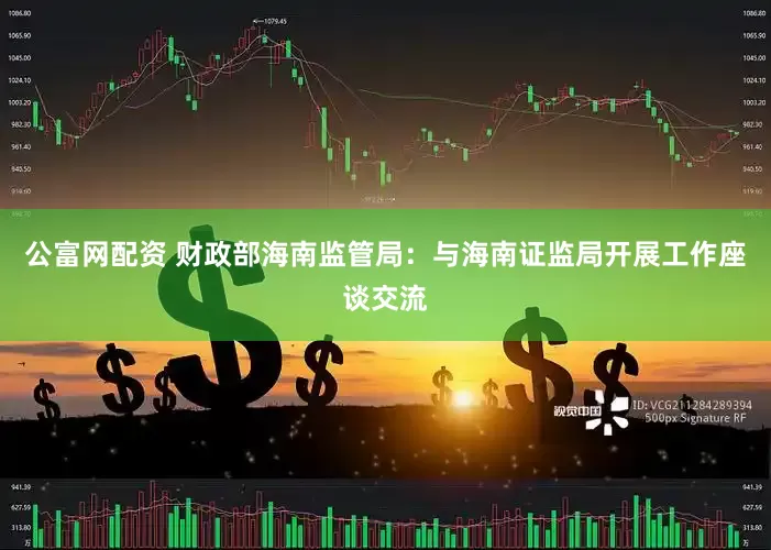 公富网配资 财政部海南监管局：与海南证监局开展工作座谈交流