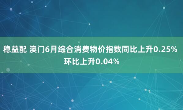 稳益配 澳门6月综合消费物价指数同比上升0.25% 环比上升0.04%
