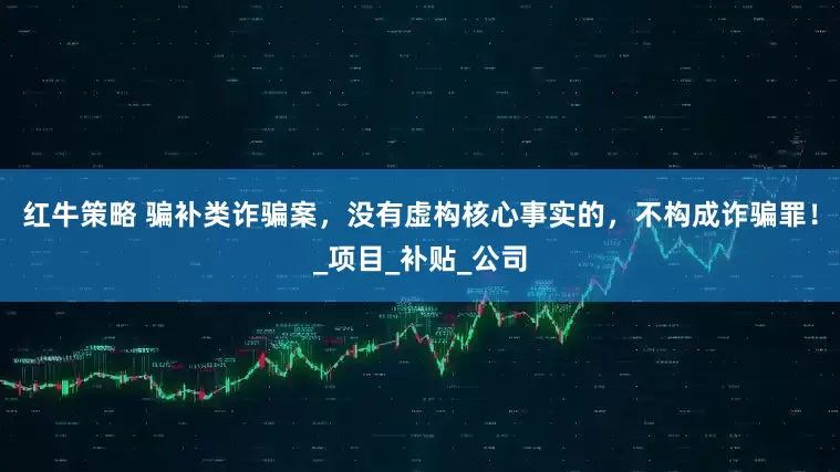 红牛策略 骗补类诈骗案，没有虚构核心事实的，不构成诈骗罪！_项目_补贴_公司