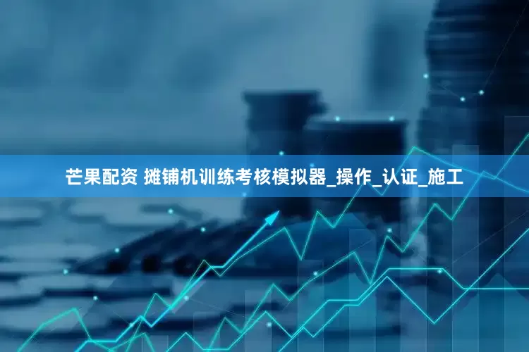 芒果配资 摊铺机训练考核模拟器_操作_认证_施工