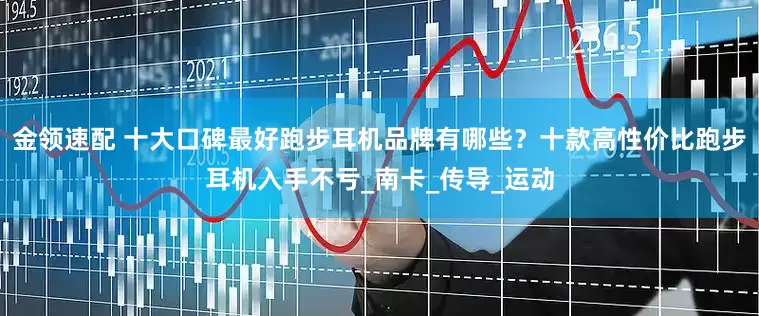 金领速配 十大口碑最好跑步耳机品牌有哪些？十款高性价比跑步耳机入手不亏_南卡_传导_运动