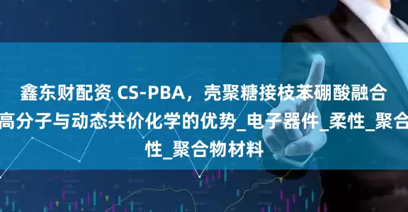 鑫东财配资 CS-PBA，壳聚糖接枝苯硼酸融合了天然高分子与动态共价化学的优势_电子器件_柔性_聚合物材料
