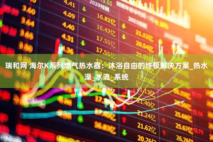 瑞和网 海尔K系列燃气热水器：沐浴自由的终极解决方案_热水澡_水流_系统