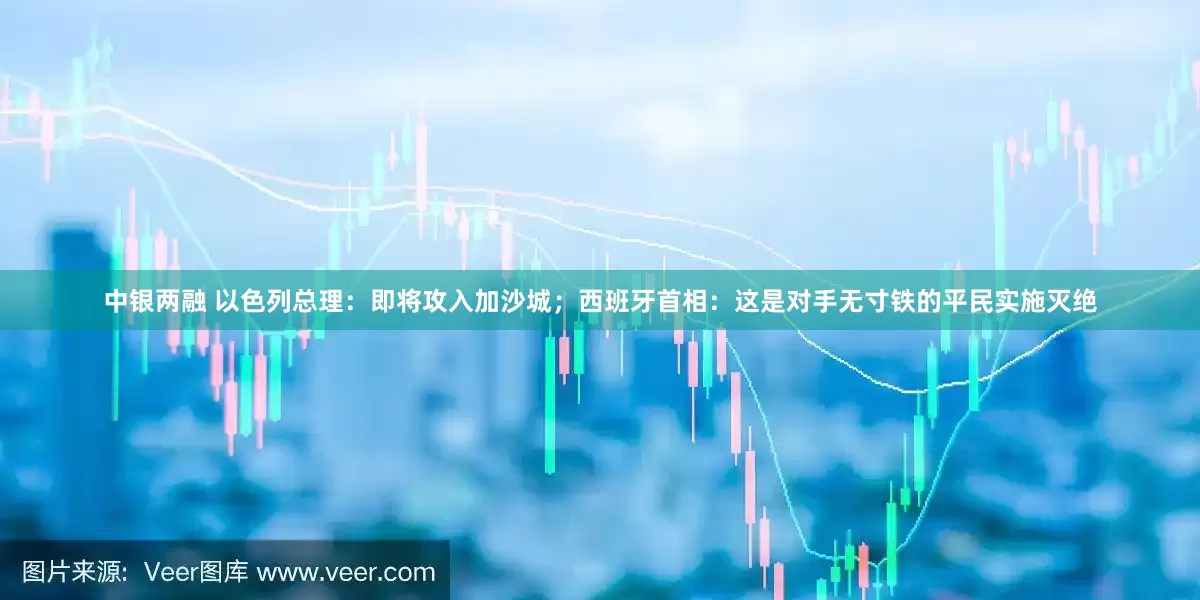中银两融 以色列总理：即将攻入加沙城；西班牙首相：这是对手无寸铁的平民实施灭绝