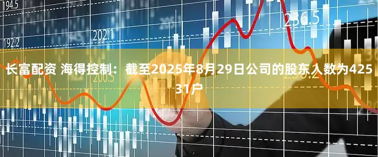 长富配资 海得控制：截至2025年8月29日公司的股东人数为42531户