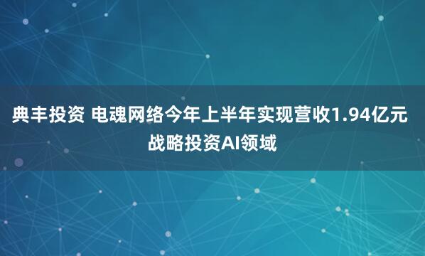 典丰投资 电魂网络今年上半年实现营收1.94亿元 战略投资AI领域