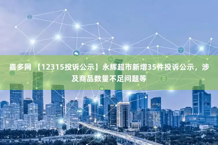 嘉多网 【12315投诉公示】永辉超市新增35件投诉公示，涉及商品数量不足问题等