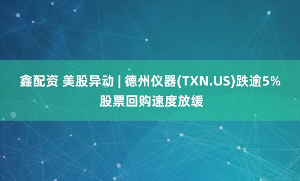 鑫配资 美股异动 | 德州仪器(TXN.US)跌逾5% 股票回购速度放缓