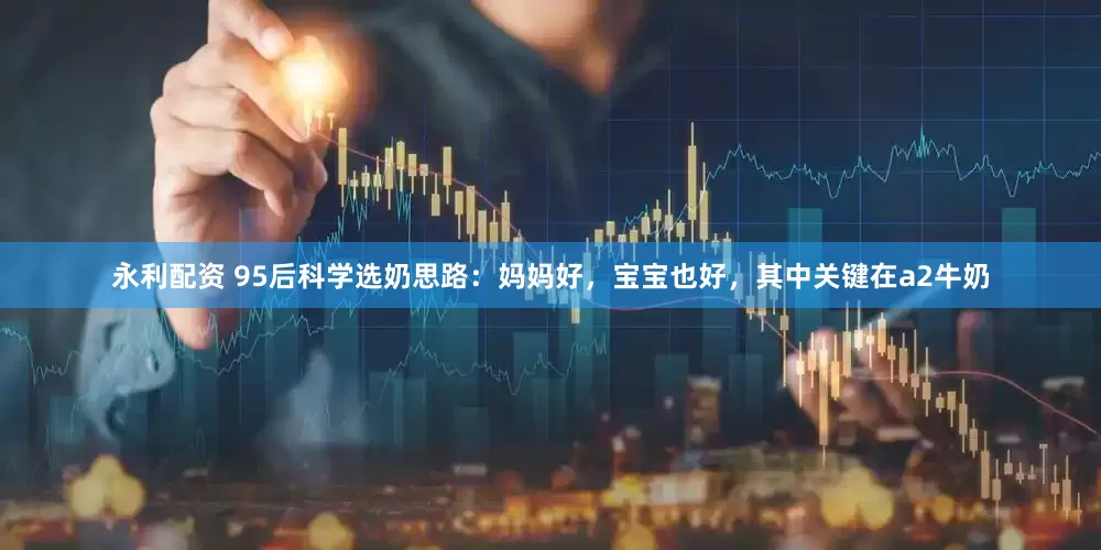 永利配资 95后科学选奶思路：妈妈好，宝宝也好，其中关键在a2牛奶
