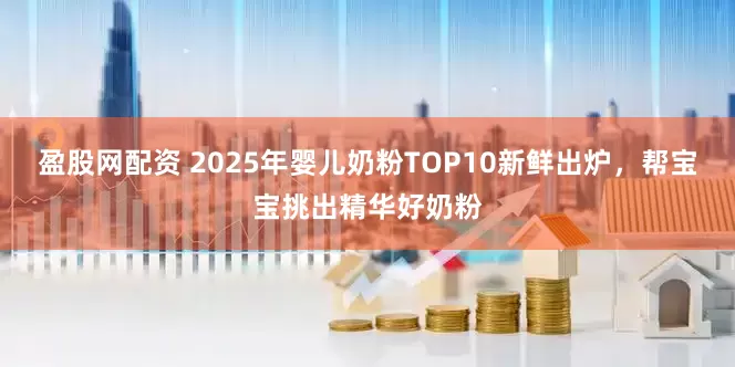 盈股网配资 2025年婴儿奶粉TOP10新鲜出炉，帮宝宝挑出精华好奶粉
