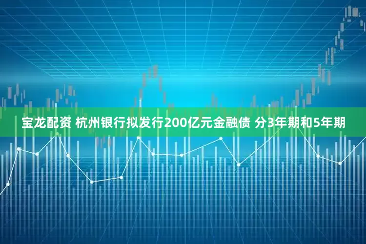 宝龙配资 杭州银行拟发行200亿元金融债 分3年期和5年期
