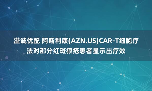 溢诚优配 阿斯利康(AZN.US)CAR-T细胞疗法对部分红斑狼疮患者显示出疗效