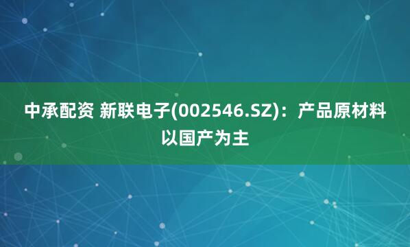 中承配资 新联电子(002546.SZ)：产品原材料以国产为主