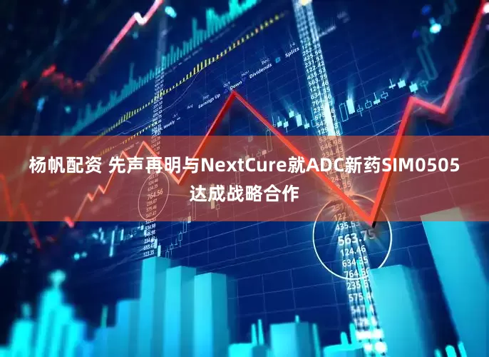 杨帆配资 先声再明与NextCure就ADC新药SIM0505达成战略合作