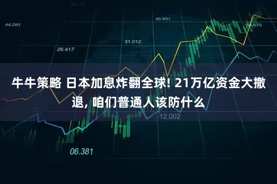 牛牛策略 日本加息炸翻全球! 21万亿资金大撤退, 咱们普通人该防什么