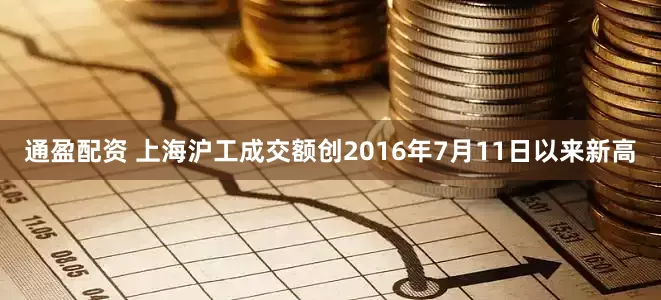 通盈配资 上海沪工成交额创2016年7月11日以来新高