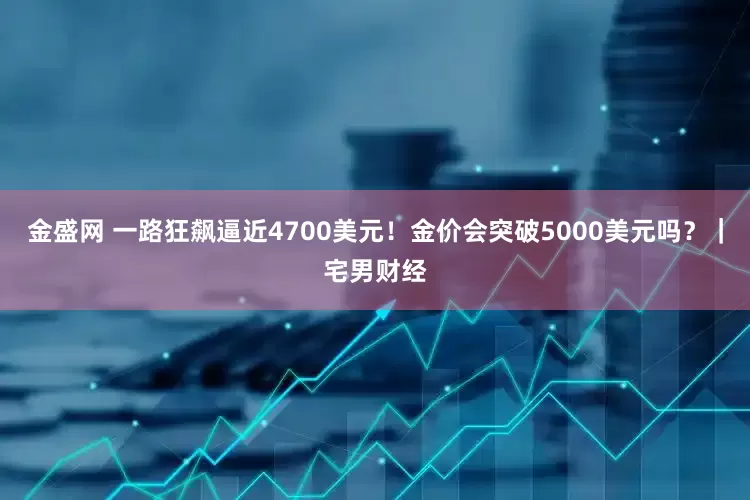 金盛网 一路狂飙逼近4700美元！金价会突破5000美元吗？｜宅男财经