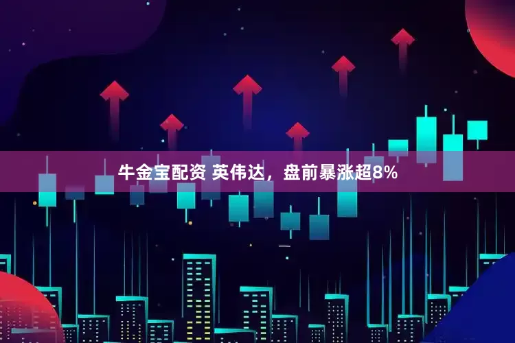 牛金宝配资 英伟达，盘前暴涨超8%